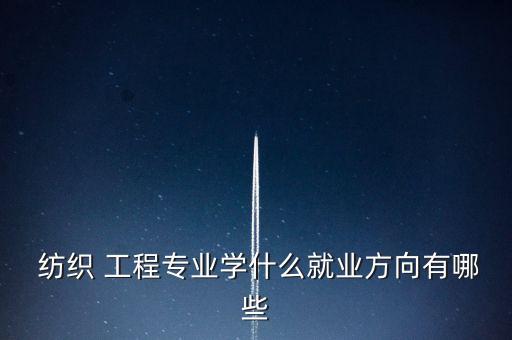 什么是紡織工程,紡織工程屬于什么專業(yè)類別