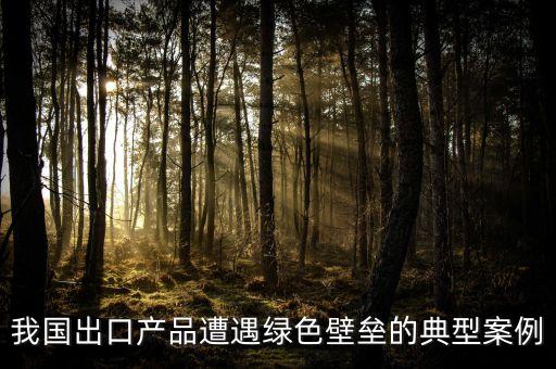 我國出口產(chǎn)品遭遇綠色壁壘的典型案例