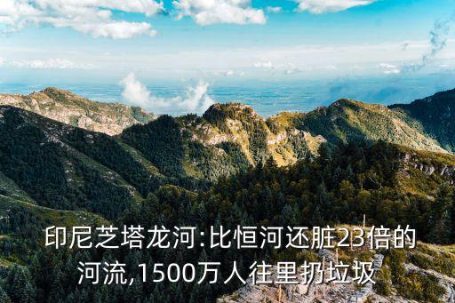  印尼芝塔龍河:比恒河還臟23倍的河流,1500萬人往里扔垃圾