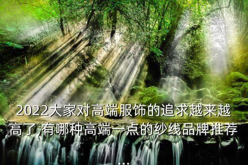 2022大家對(duì)高端服飾的追求越來越高了,有哪種高端一點(diǎn)的紗線品牌推薦...