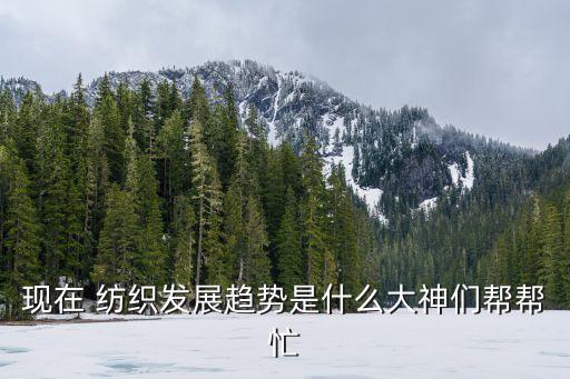 現(xiàn)在 紡織發(fā)展趨勢是什么大神們幫幫忙