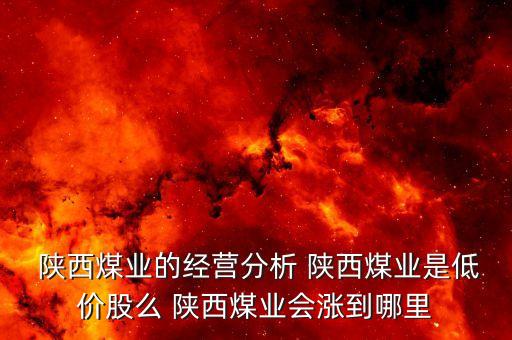  陜西煤業(yè)的經(jīng)營分析 陜西煤業(yè)是低價股么 陜西煤業(yè)會漲到哪里