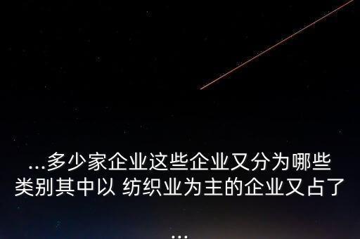 ...多少家企業(yè)這些企業(yè)又分為哪些類別其中以 紡織業(yè)為主的企業(yè)又占了...