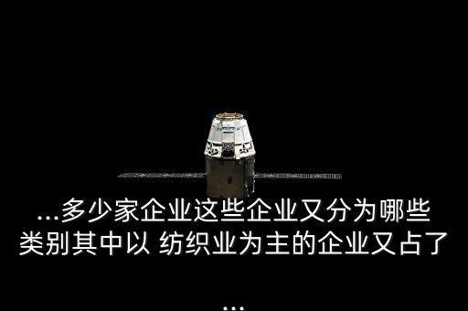 ...多少家企業(yè)這些企業(yè)又分為哪些類別其中以 紡織業(yè)為主的企業(yè)又占了...
