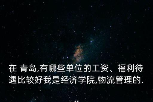 在 青島,有哪些單位的工資、福利待遇比較好我是經(jīng)濟學院,物流管理的...