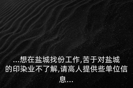 ...想在鹽城找份工作,苦于對鹽城的印染業(yè)不了解,請高人提供些單位信息...