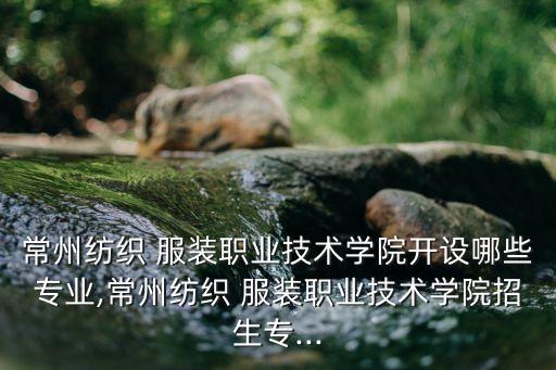 常州紡織 服裝職業(yè)技術(shù)學(xué)院開設(shè)哪些專業(yè),常州紡織 服裝職業(yè)技術(shù)學(xué)院招生專...