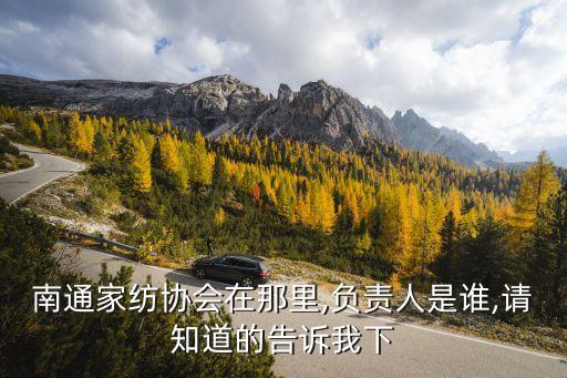 南通家紡協(xié)會(huì)在那里,負(fù)責(zé)人是誰,請知道的告訴我下