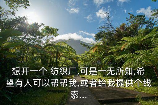 想開一個(gè) 紡織廠,可是一無所知,希望有人可以幫幫我,或者給我提供個(gè)線索...