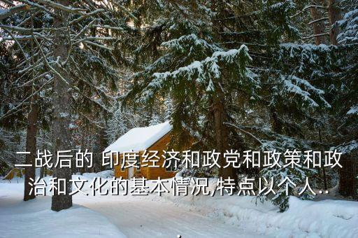 二戰(zhàn)后的 印度經(jīng)濟和政黨和政策和政治和文化的基本情況,特點以個人...