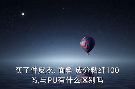 買了件皮衣, 面料 成分粘纖100%,與PU有什么區(qū)別嗎