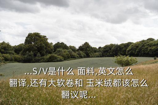 ...S/V是什么 面料,英文怎么翻譯,還有大軟卷和 玉米絨都該怎么翻議呢...