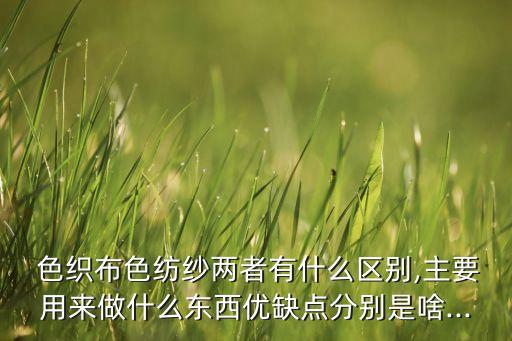  色織布色紡紗兩者有什么區(qū)別,主要用來(lái)做什么東西優(yōu)缺點(diǎn)分別是啥...