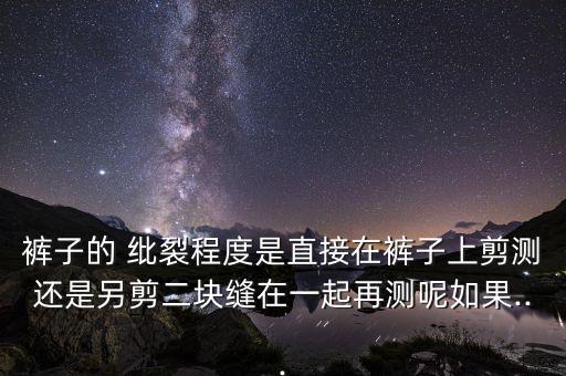 褲子的 紕裂程度是直接在褲子上剪測(cè)還是另剪二塊縫在一起再測(cè)呢如果...