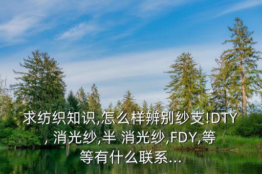 求紡織知識(shí),怎么樣辨別紗支!DTY, 消光紗,半 消光紗,FDY,等等有什么聯(lián)系...