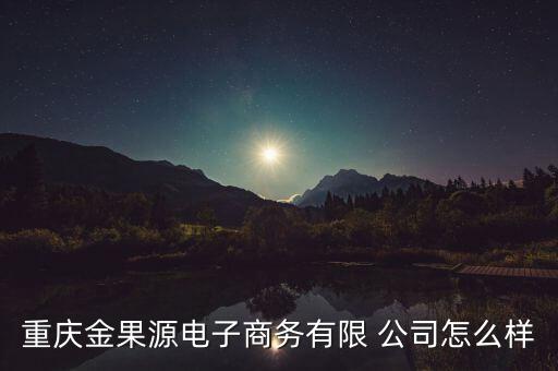 重慶金果源電子商務(wù)有限 公司怎么樣