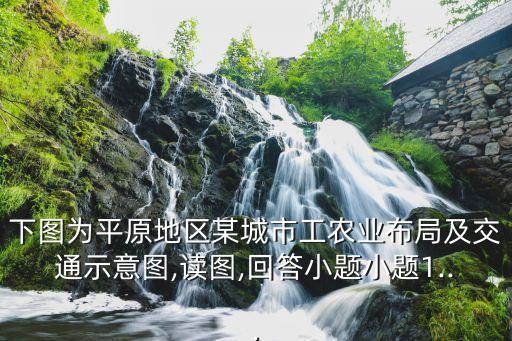 下圖為平原地區(qū)某城市工農業(yè)布局及交通示意圖,讀圖,回答小題小題1...