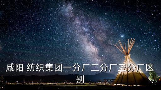 咸陽 紡織集團(tuán)一分廠二分廠三分廠區(qū)別