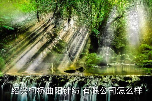  紹興柯橋曲陽(yáng)針紡 有限公司怎么樣