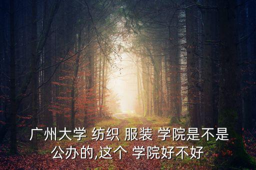  廣州大學(xué) 紡織 服裝 學(xué)院是不是公辦的,這個(gè) 學(xué)院好不好