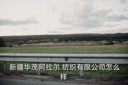  新疆華茂阿拉爾 紡織有限公司怎么樣