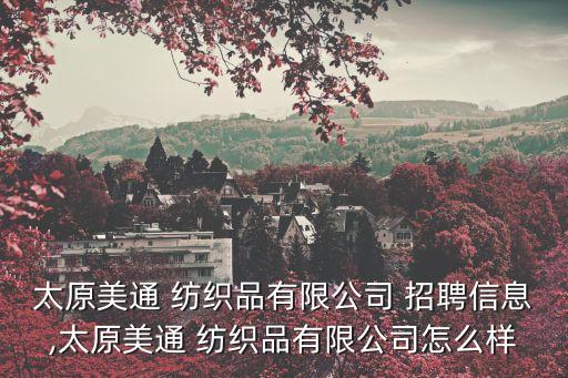 太原美通 紡織品有限公司 招聘信息,太原美通 紡織品有限公司怎么樣