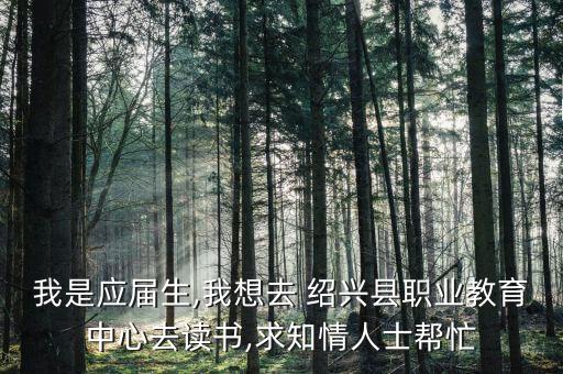我是應(yīng)屆生,我想去 紹興縣職業(yè)教育中心去讀書,求知情人士幫忙