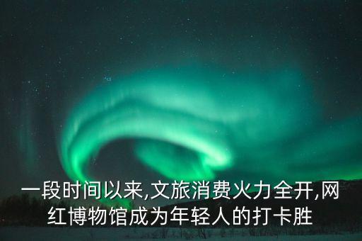 一段時(shí)間以來(lái),文旅消費(fèi)火力全開(kāi),網(wǎng)紅博物館成為年輕人的打卡勝