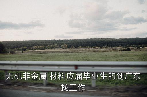 無機(jī)非金屬 材料應(yīng)屆畢業(yè)生的到廣東找工作