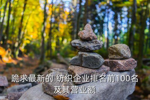 跪求最新的 紡織企業(yè)排名前100名及其營業(yè)額