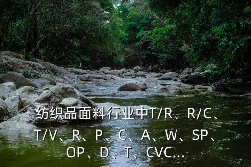  紡織品面料行業(yè)中T/R、R/C、T/V、R、P、C、A、W、SP、OP、D、T、CVC...