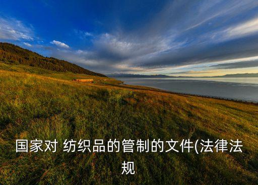 國(guó)家對(duì) 紡織品的管制的文件(法律法規(guī)