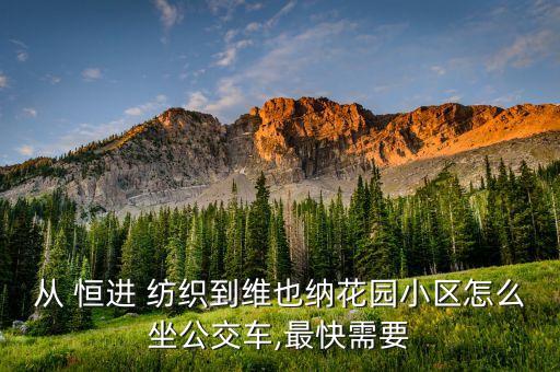 從 恒進(jìn) 紡織到維也納花園小區(qū)怎么坐公交車,最快需要