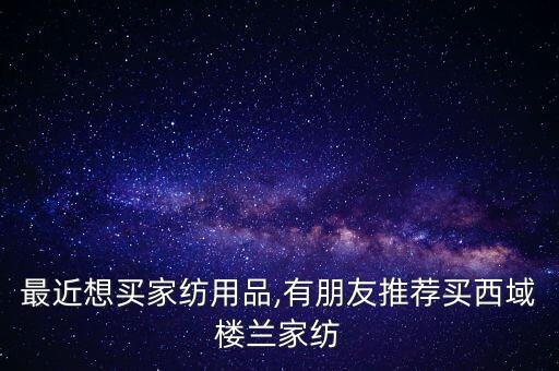 最近想買家紡用品,有朋友推薦買西域樓蘭家紡