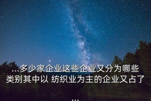 ...多少家企業(yè)這些企業(yè)又分為哪些類(lèi)別其中以 紡織業(yè)為主的企業(yè)又占了...