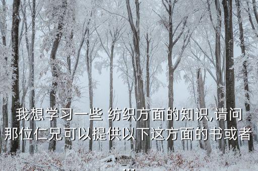 我想學(xué)習(xí)一些 紡織方面的知識(shí),請問那位仁兄可以提供以下這方面的書或者...