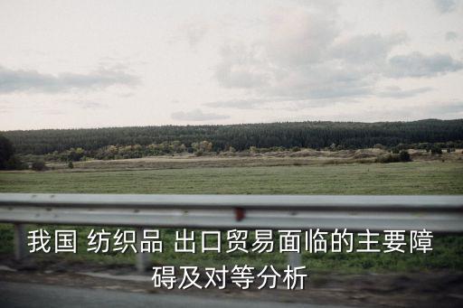 我國 紡織品 出口貿(mào)易面臨的主要障礙及對等分析