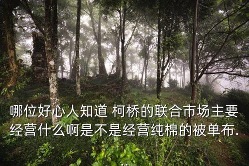 哪位好心人知道 柯橋的聯(lián)合市場主要經(jīng)營什么啊是不是經(jīng)營純棉的被單布...