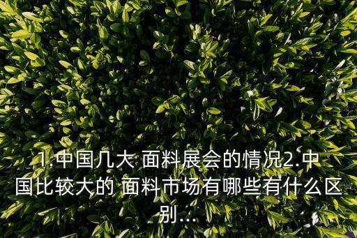 1.中國幾大 面料展會(huì)的情況2.中國比較大的 面料市場有哪些有什么區(qū)別...