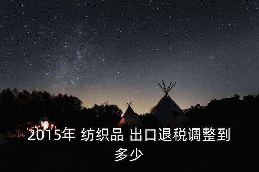 2015年 紡織品 出口退稅調(diào)整到多少