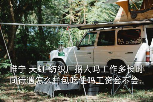 睢寧 天虹 紡織廠招人嗎工作多長時間待遇怎么樣包吃住嗎工資會不會...