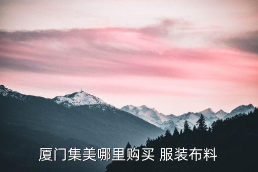 廈門(mén)集美哪里購(gòu)買(mǎi) 服裝布料