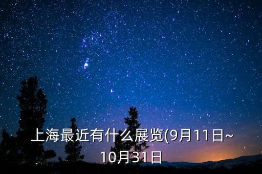  上海最近有什么展覽(9月11日~10月31日
