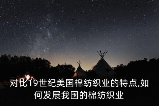 對(duì)比19世紀(jì)美國(guó)棉紡織業(yè)的特點(diǎn),如何發(fā)展我國(guó)的棉紡織業(yè)