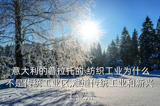  意大利的普拉托的 紡織工業(yè)為什么不是傳統(tǒng)工業(yè)區(qū),難道傳統(tǒng)工業(yè)和新興工業(yè)...