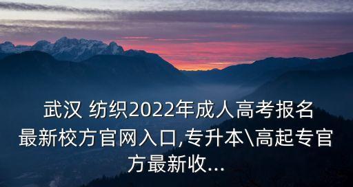  武漢 紡織2022年成人高考報(bào)名最新校方官網(wǎng)入口,專升本\高起專官方最新收...
