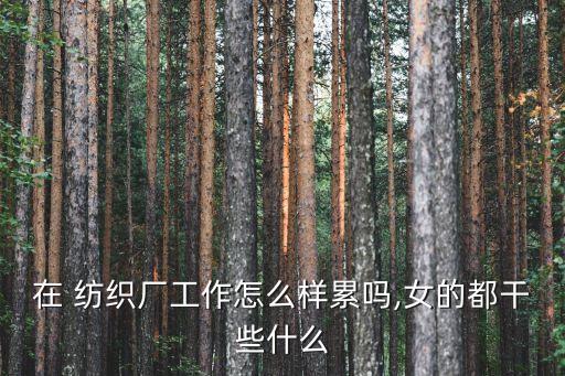 在 紡織廠工作怎么樣累嗎,女的都干些什么