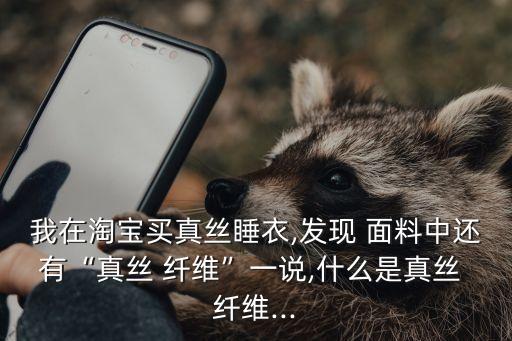 我在淘寶買真絲睡衣,發(fā)現(xiàn) 面料中還有“真絲 纖維”一說,什么是真絲 纖維...