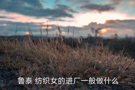  魯泰 紡織女的進(jìn)廠一般做什么
