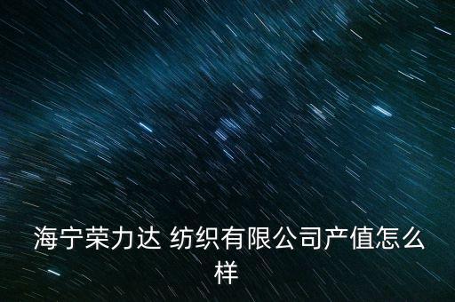  海寧榮力達(dá) 紡織有限公司產(chǎn)值怎么樣